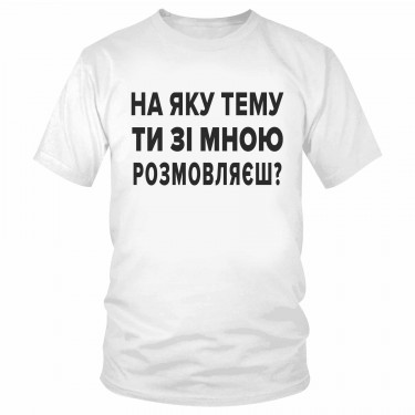 Футболка "На яку тему ти зі мною розмовляєш?"