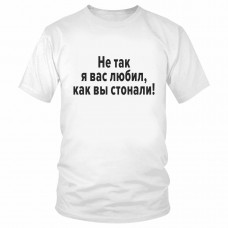 Футболка "Не так я вас любил, как вы стонали" 